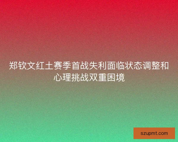 郑钦文红土赛季首战失利面临状态调整和心理挑战双重困境