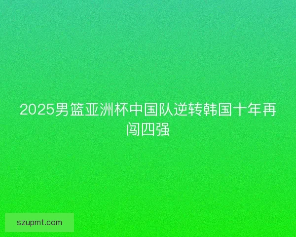 2025男篮亚洲杯中国队逆转韩国十年再闯四强