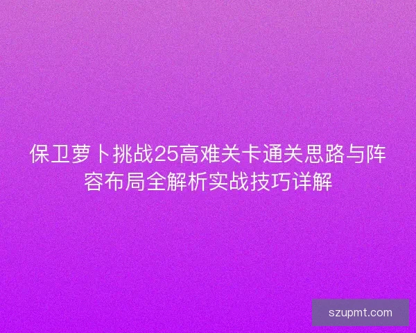 保卫萝卜挑战25高难关卡通关思路与阵容布局全解析实战技巧详解
