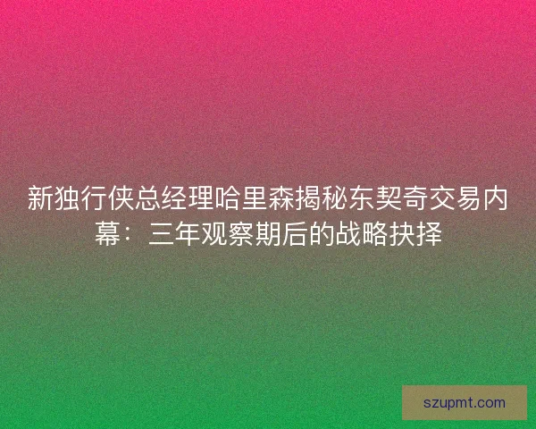 新独行侠总经理哈里森揭秘东契奇交易内幕：三年观察期后的战略抉择
