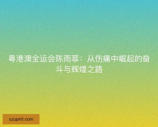 粤港澳全运会陈雨菲：从伤痛中崛起的奋斗与辉煌之路
