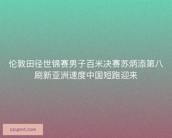 伦敦田径世锦赛男子百米决赛苏炳添第八刷新亚洲速度中国短跑迎来